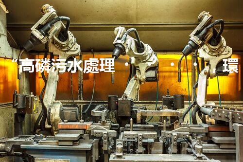“高磷污水處理，環(huán)保先鋒，守護(hù)碧水藍(lán)天！”